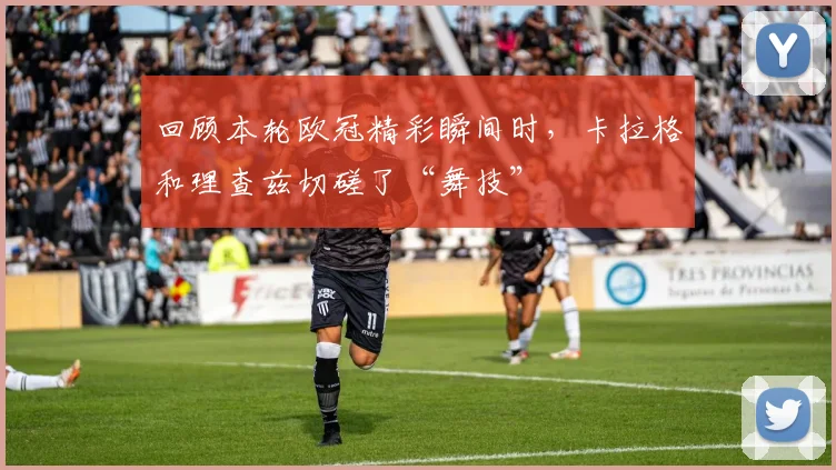 回顾本轮欧冠精彩瞬间时，卡拉格和理查兹切磋了“舞技”