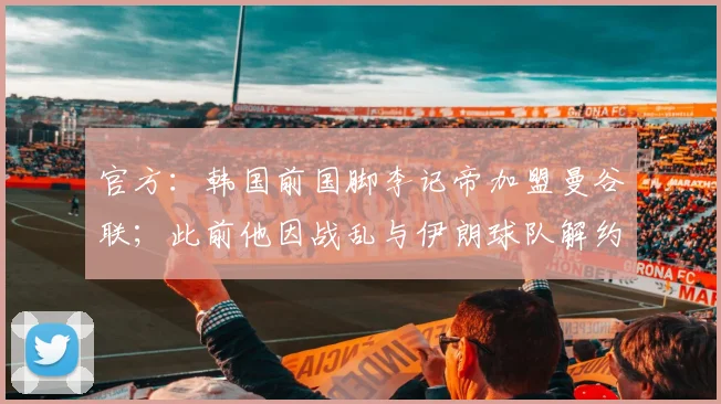 官方：韩国前国脚李记帝加盟曼谷联；此前他因战乱与伊朗球队解约