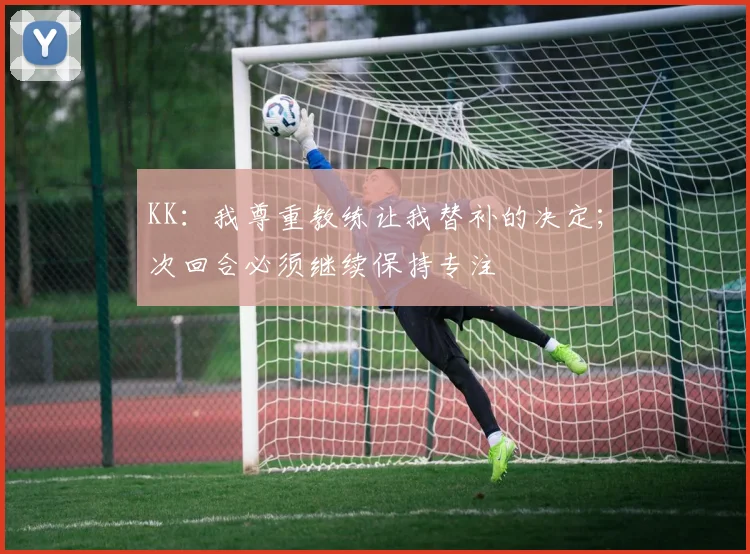 KK：我尊重教练让我替补的决定；次回合必须继续保持专注