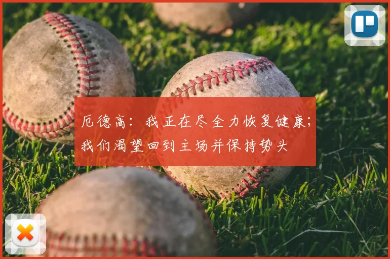 厄德高：我正在尽全力恢复健康；我们渴望回到主场并保持势头