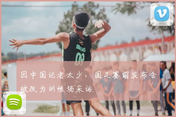 因中国记者太少，国足赛前发布会被改为训练场采访