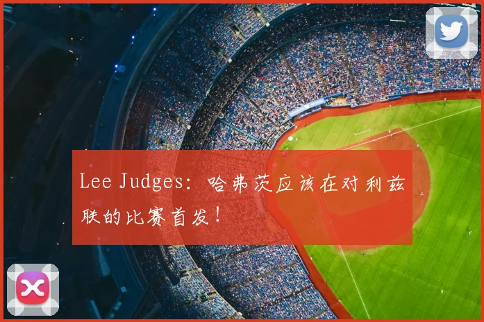 Lee Judges：哈弗茨应该在对利兹联的比赛首发！
