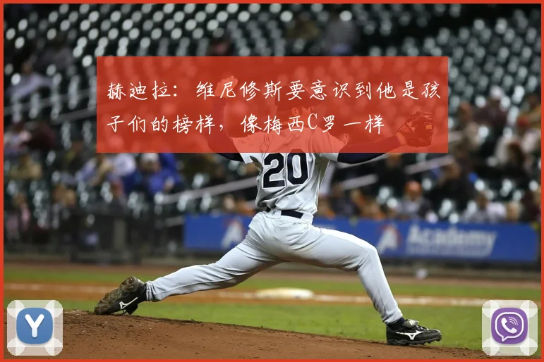 赫迪拉：维尼修斯要意识到他是孩子们的榜样，像梅西C罗一样