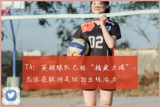 TA：英超球队已经“精疲力竭”，无法在欧洲足坛打出统治力