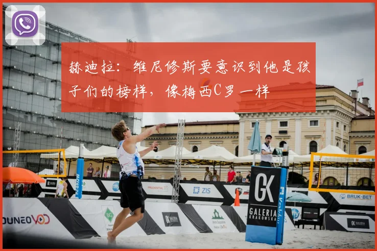 赫迪拉：维尼修斯要意识到他是孩子们的榜样，像梅西C罗一样