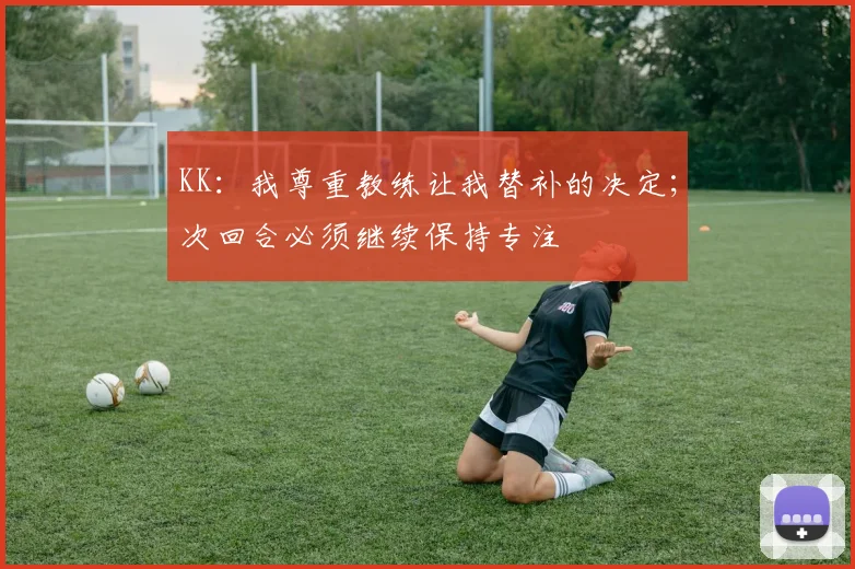 KK：我尊重教练让我替补的决定；次回合必须继续保持专注