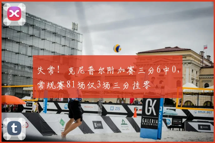 失常！克尼普尔附加赛三分6中0，常规赛81场仅3场三分挂零