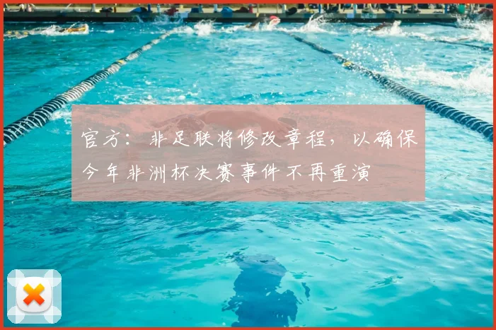 官方：非足联将修改章程，以确保今年非洲杯决赛事件不再重演