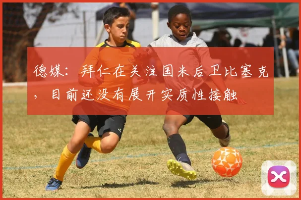 德媒：拜仁在关注国米后卫比塞克，目前还没有展开实质性接触