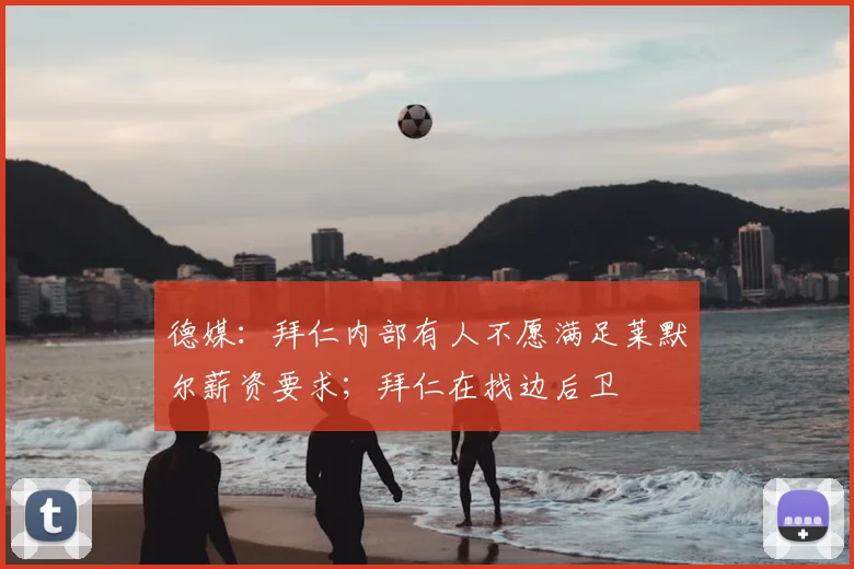 德媒：拜仁内部有人不愿满足莱默尔薪资要求；拜仁在找边后卫