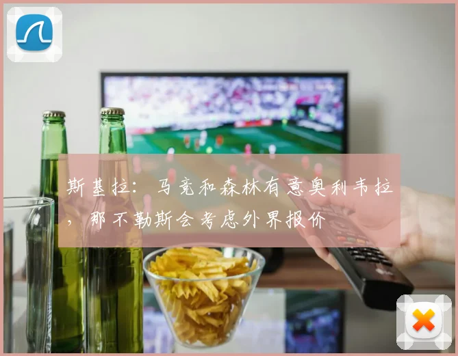 斯基拉：马竞和森林有意奥利韦拉，那不勒斯会考虑外界报价