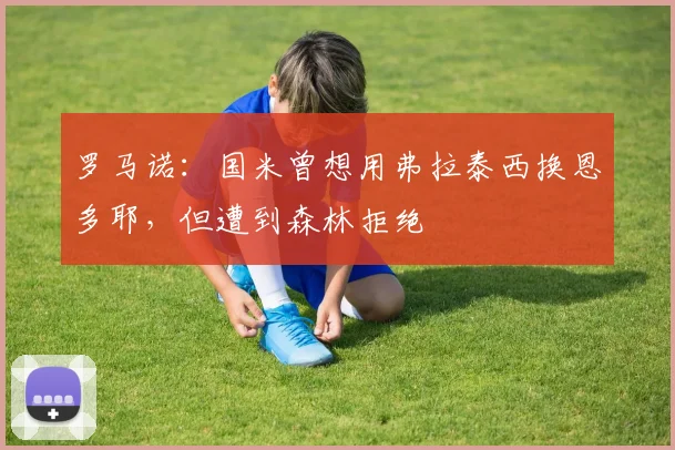 罗马诺：国米曾想用弗拉泰西换恩多耶，但遭到森林拒绝