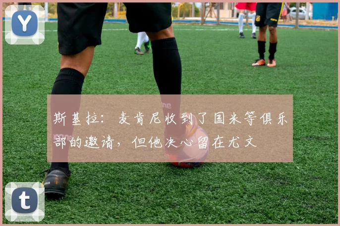 斯基拉：麦肯尼收到了国米等俱乐部的邀请，但他决心留在尤文