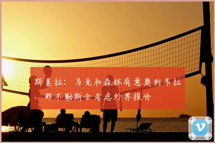 斯基拉：马竞和森林有意奥利韦拉，那不勒斯会考虑外界报价