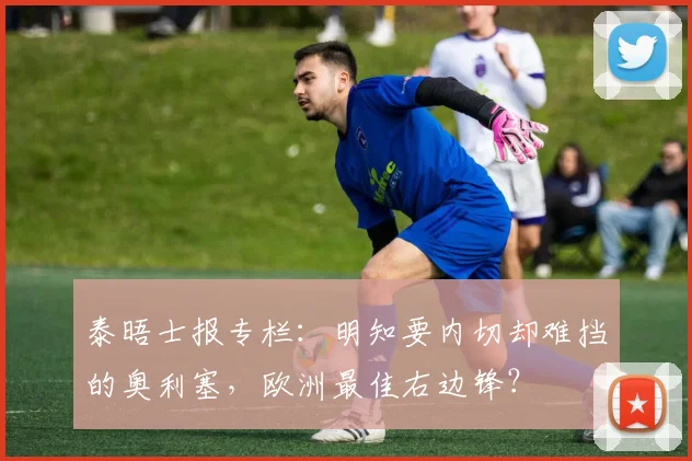 泰晤士报专栏：明知要内切却难挡的奥利塞，欧洲最佳右边锋？