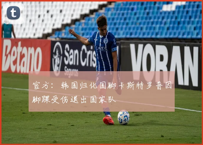 官方：韩国归化国脚卡斯特罗普因脚踝受伤退出国家队