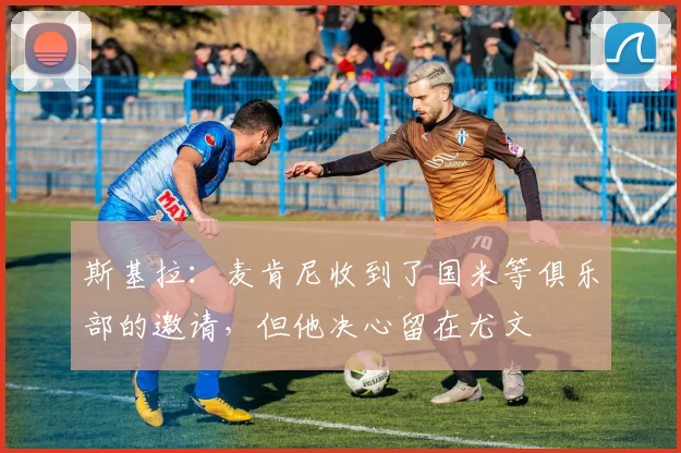 斯基拉：麦肯尼收到了国米等俱乐部的邀请，但他决心留在尤文