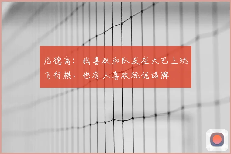 厄德高：我喜欢和队友在大巴上玩飞行棋，也有人喜欢玩优诺牌