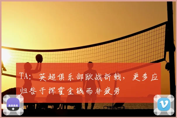 TA：英超俱乐部欧战折戟，更多应归咎于挥霍金钱而非疲劳
