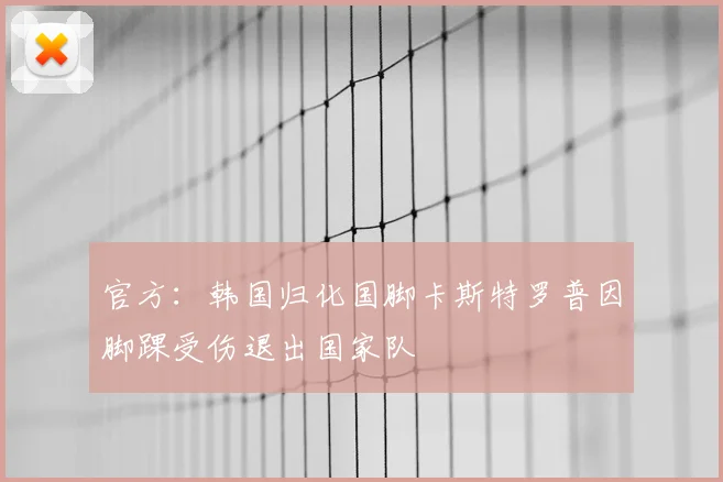 官方：韩国归化国脚卡斯特罗普因脚踝受伤退出国家队