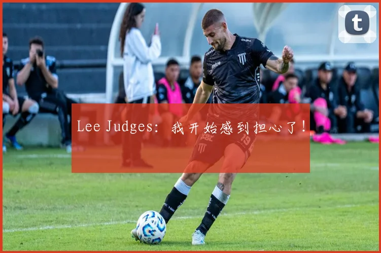 Lee Judges：我开始感到担心了！