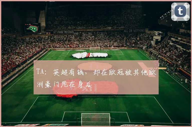 TA：英超有钱，却在欧冠被其他欧洲豪门甩在身后