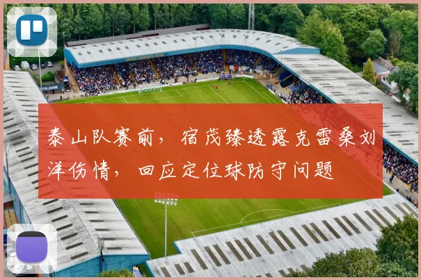 泰山队赛前，宿茂臻透露克雷桑刘洋伤情，回应定位球防守问题