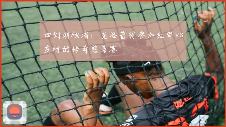 回到利物浦，克洛普将参加红军vs多特的传奇慈善赛